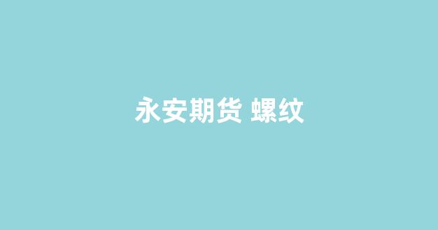 永安期货 螺纹(永安期货螺纹操盘手是谁)_https://www.xzdzchf.com_北交所_第1张